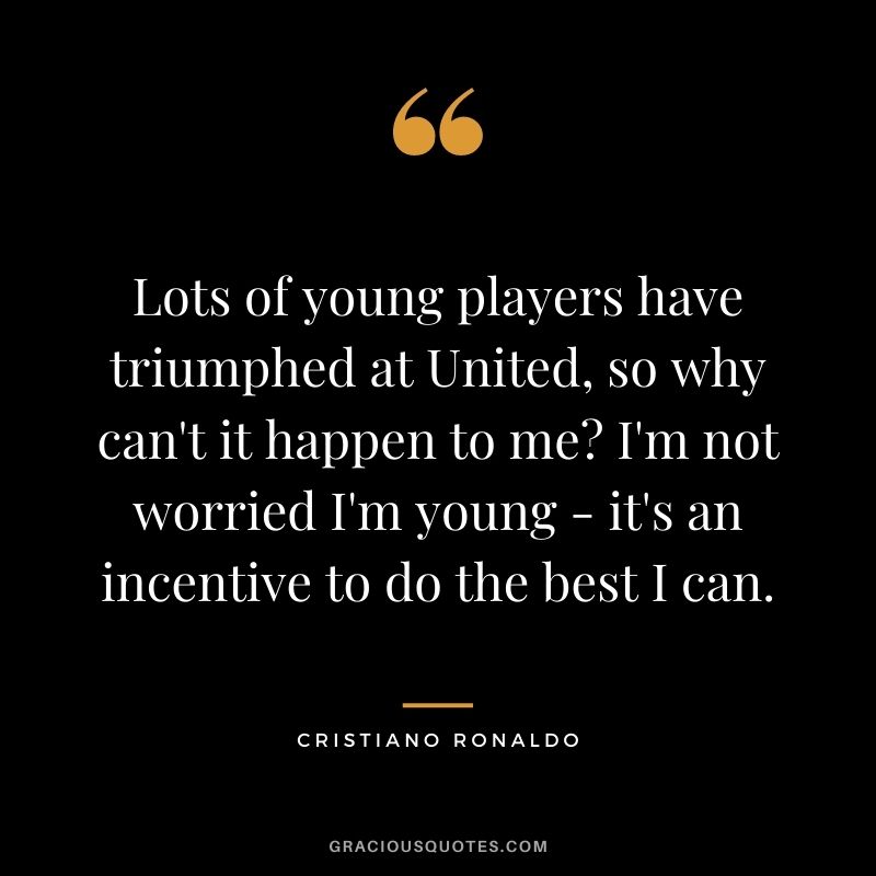 Lots of young players have triumphed at United, so why can't it happen to me? I'm not worried I'm young - it's an incentive to do the best I can.