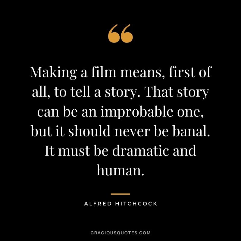 Making a film means, first of all, to tell a story. That story can be an improbable one, but it should never be banal. It must be dramatic and human.