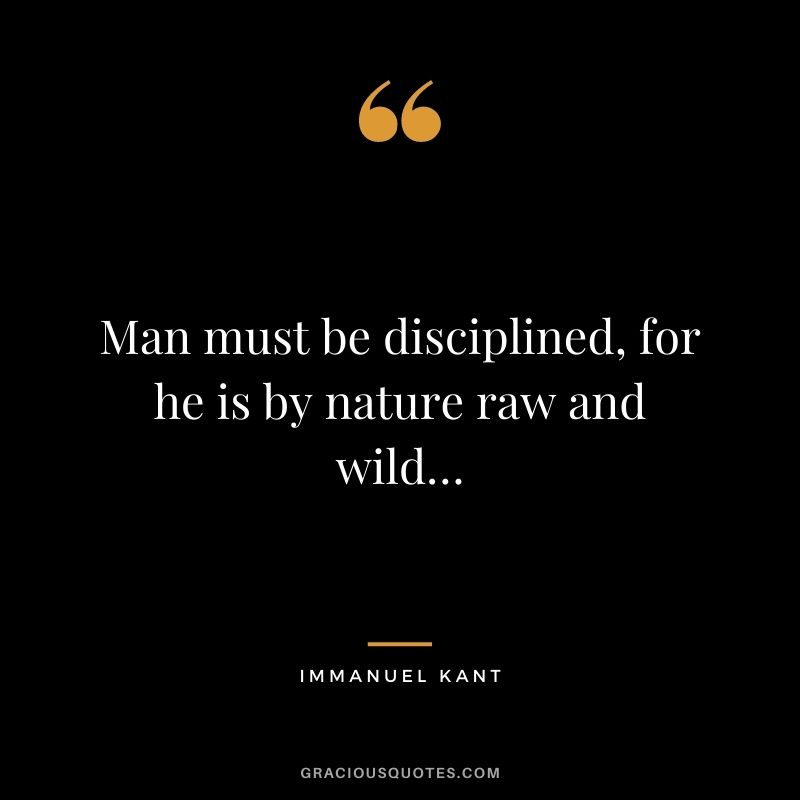 Man must be disciplined, for he is by nature raw and wild…