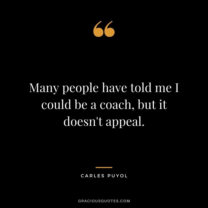 Many people have told me I could be a coach, but it doesn't appeal.
