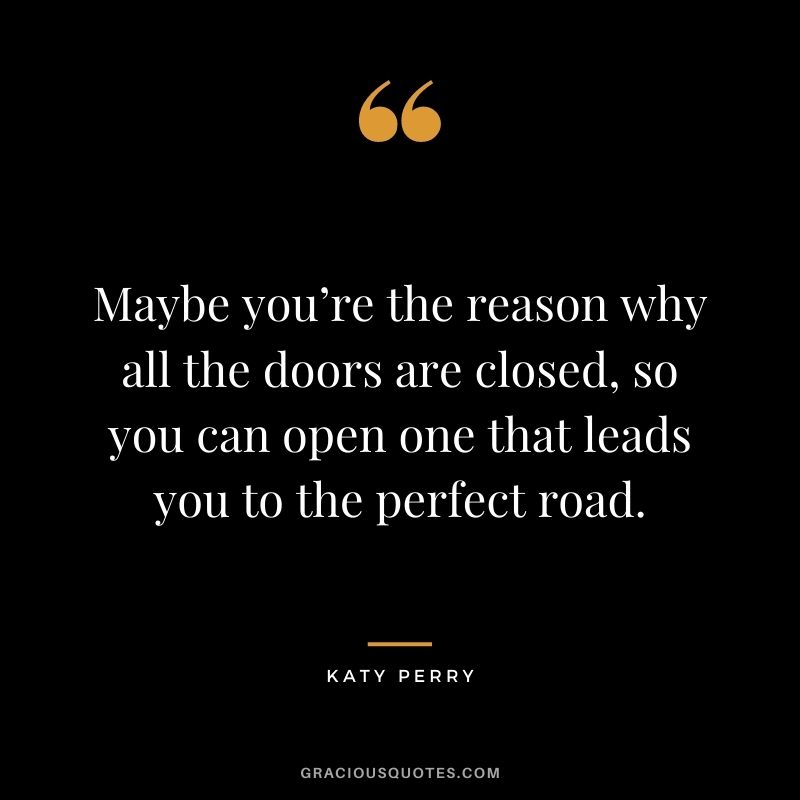Maybe you’re the reason why all the doors are closed, so you can open one that leads you to the perfect road.