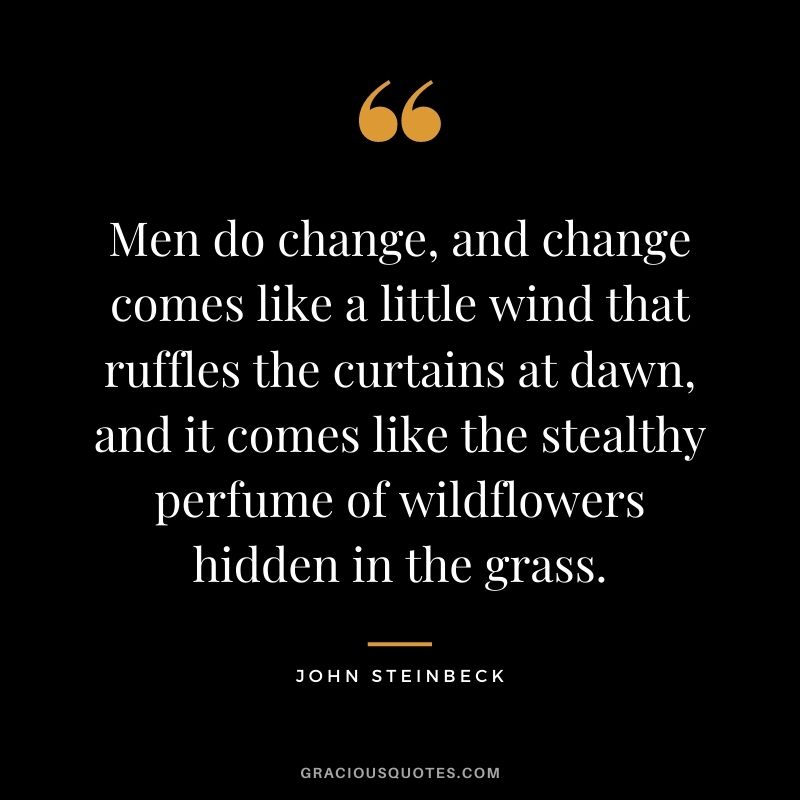 Men do change, and change comes like a little wind that ruffles the curtains at dawn, and it comes like the stealthy perfume of wildflowers hidden in the grass.