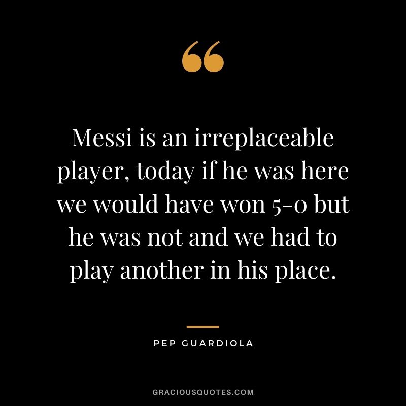 Messi is an irreplaceable player, today if he was here we would have won 5-0 but he was not and we had to play another in his place.