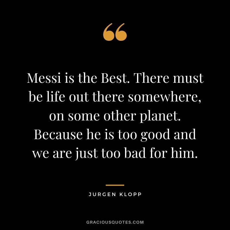 Messi is the Best. There must be life out there somewhere, on some other planet. Because he is too good and we are just too bad for him.