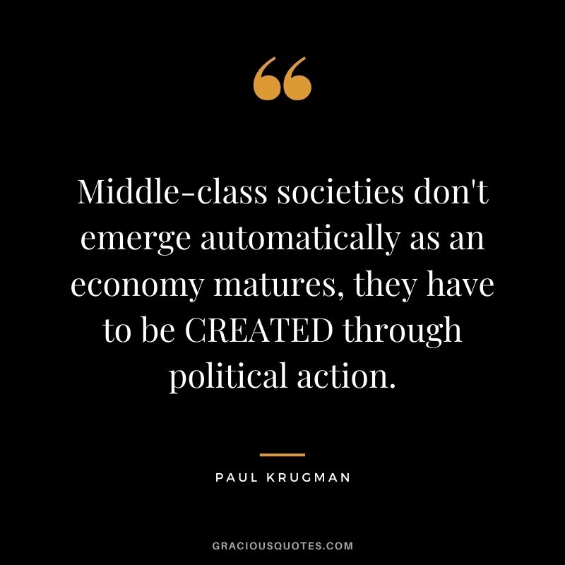 Middle-class societies don't emerge automatically as an economy matures, they have to be CREATED through political action.