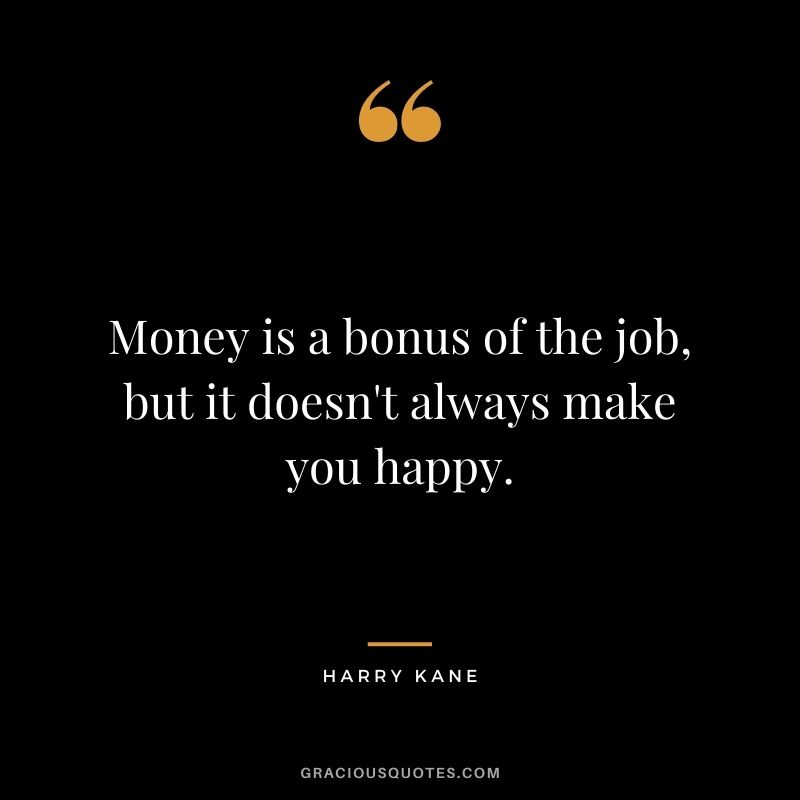 Money is a bonus of the job, but it doesn't always make you happy.