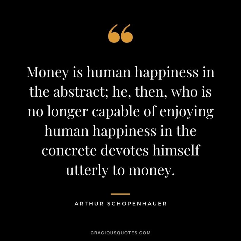 Money is human happiness in the abstract; he, then, who is no longer capable of enjoying human happiness in the concrete devotes himself utterly to money.