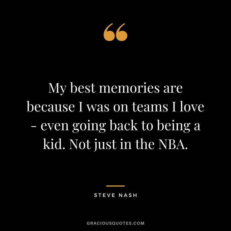 My best memories are because I was on teams I love - even going back to being a kid. Not just in the NBA.