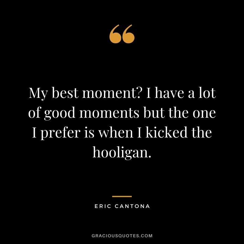 My best moment? I have a lot of good moments but the one I prefer is when I kicked the hooligan.