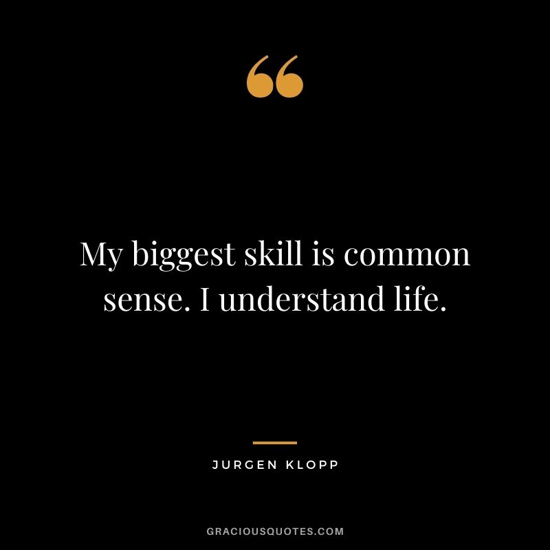 My biggest skill is common sense. I understand life.