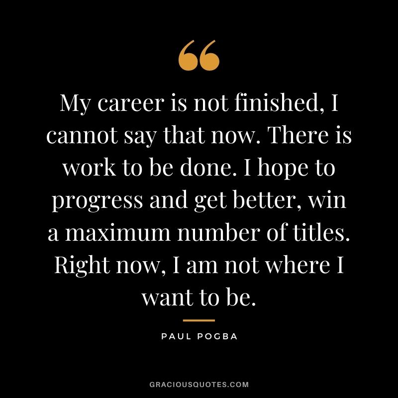 My career is not finished, I cannot say that now. There is work to be done. I hope to progress and get better, win a maximum number of titles. Right now, I am not where I want to be.
