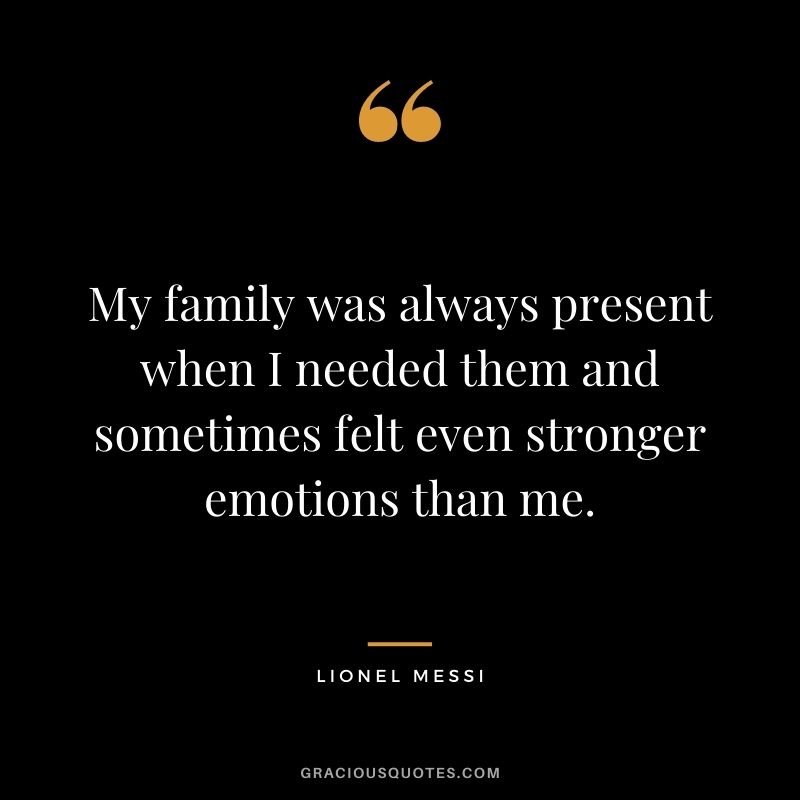 My family was always present when I needed them and sometimes felt even stronger emotions than me.