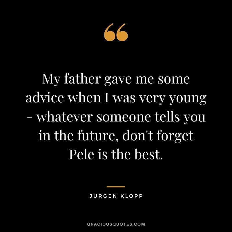 My father gave me some advice when I was very young - whatever someone tells you in the future, don't forget Pele is the best.