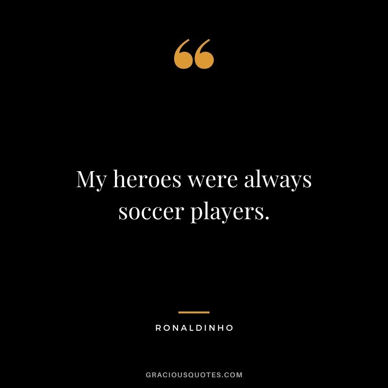 My heroes were always soccer players.
