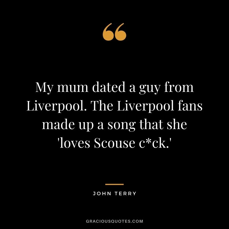 My mum dated a guy from Liverpool. The Liverpool fans made up a song that she 'loves Scouse cck.'
