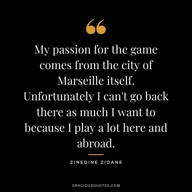 My passion for the game comes from the city of Marseille itself. Unfortunately I can't go back there as much I want to because I play a lot here and abroad.