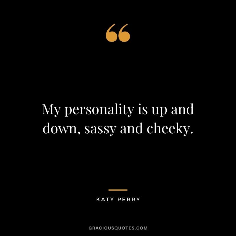 My personality is up and down, sassy and cheeky.