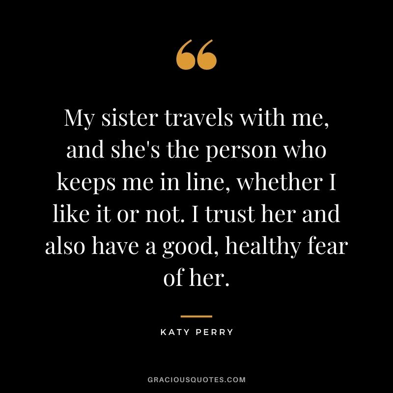 My sister travels with me, and she's the person who keeps me in line, whether I like it or not. I trust her and also have a good, healthy fear of her.