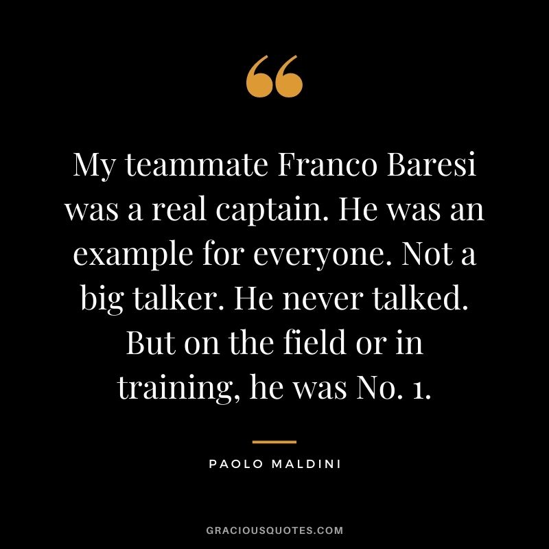 My teammate Franco Baresi was a real captain. He was an example for everyone. Not a big talker. He never talked. But on the field or in training, he was No. 1.