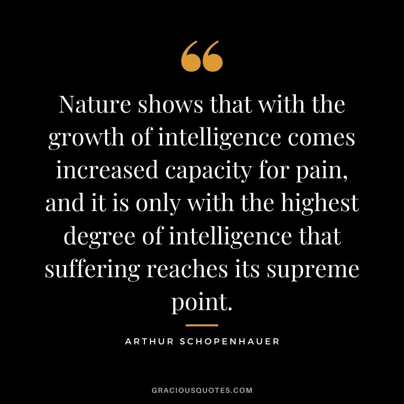 Nature shows that with the growth of intelligence comes increased capacity for pain, and it is only with the highest degree of intelligence that suffering reaches its supreme point.