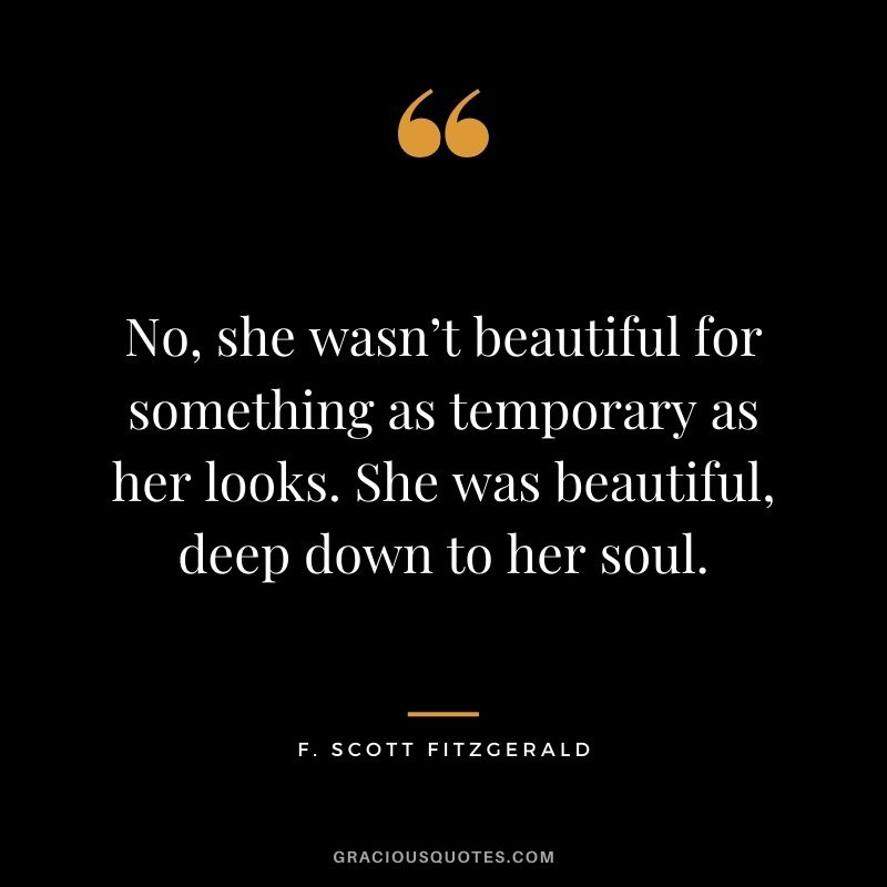 No, she wasn’t beautiful for something as temporary as her looks. She was beautiful, deep down to her soul.