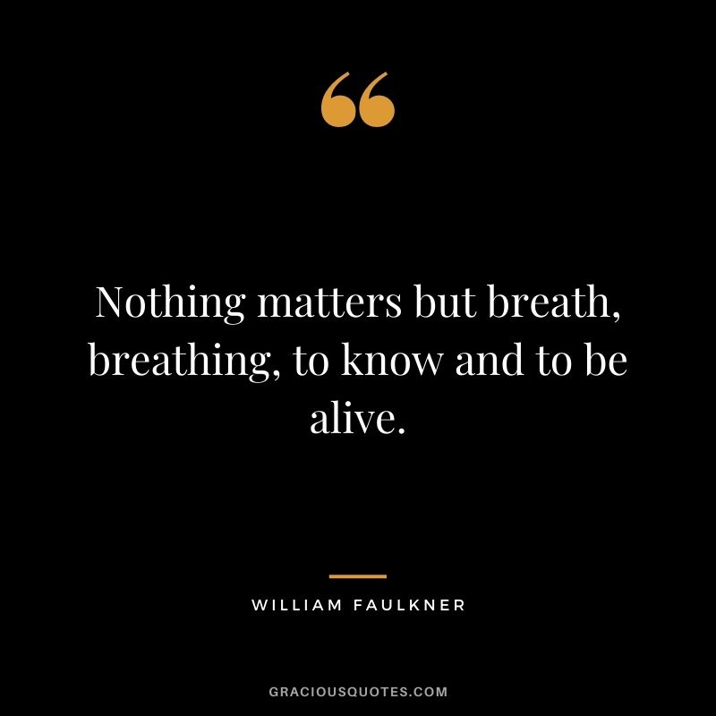 Nothing matters but breath, breathing, to know and to be alive.