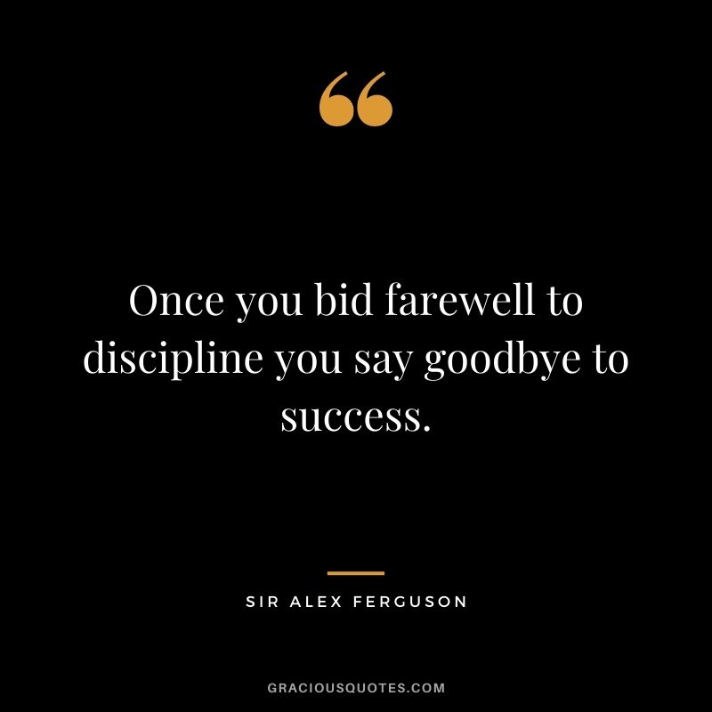 Once you bid farewell to discipline you say goodbye to success.