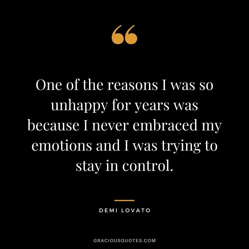 One of the reasons I was so unhappy for years was because I never embraced my emotions and I was trying to stay in control.