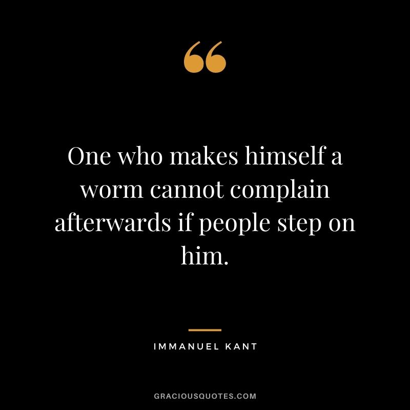 One who makes himself a worm cannot complain afterwards if people step on him.