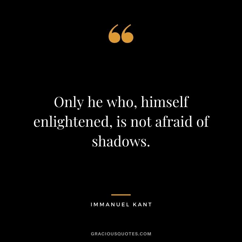Only he who, himself enlightened, is not afraid of shadows.