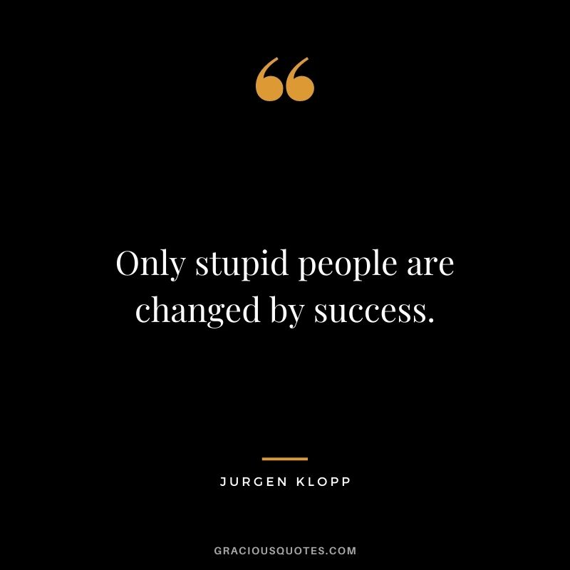 Only stupid people are changed by success.