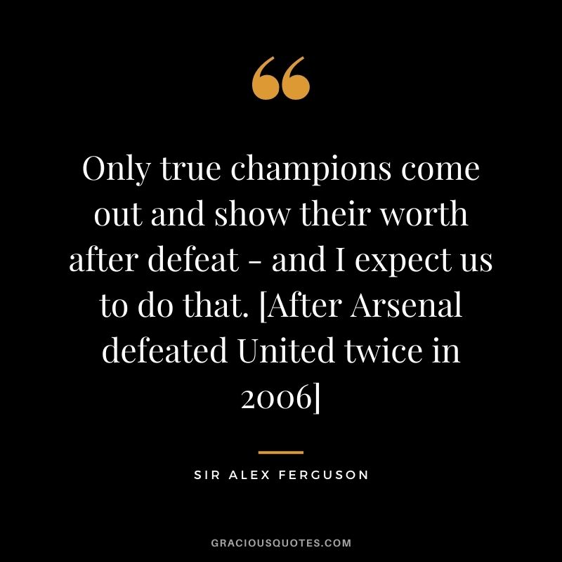 Only true champions come out and show their worth after defeat - and I expect us to do that. [After Arsenal defeated United twice in 2006]
