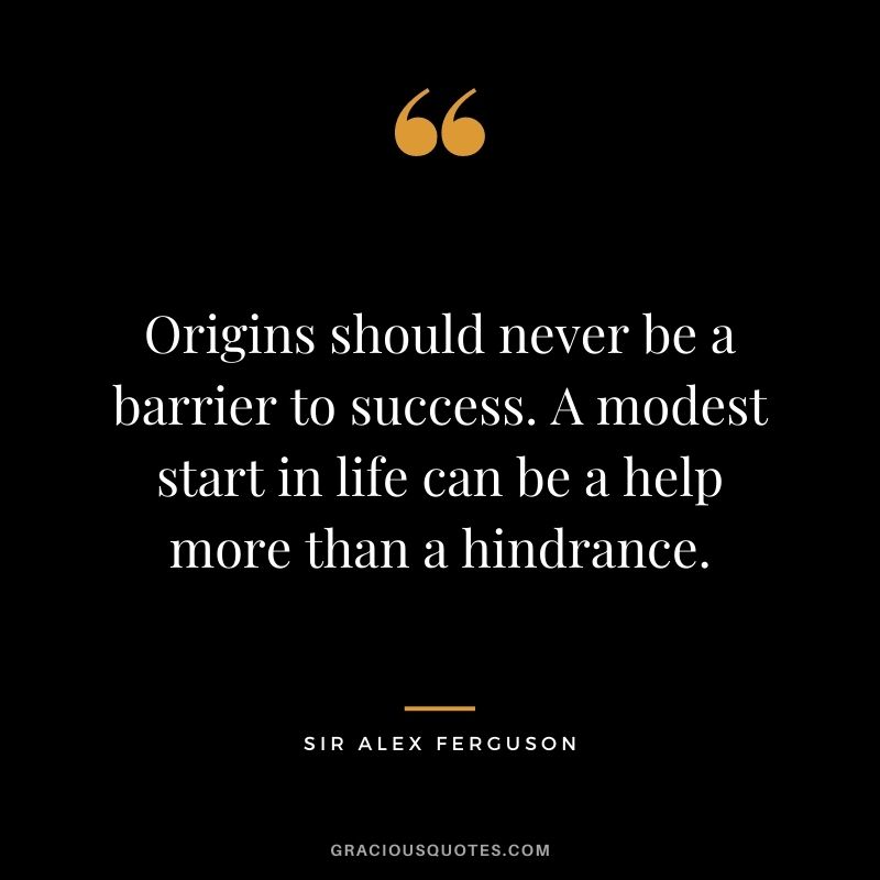 Origins should never be a barrier to success. A modest start in life can be a help more than a hindrance.