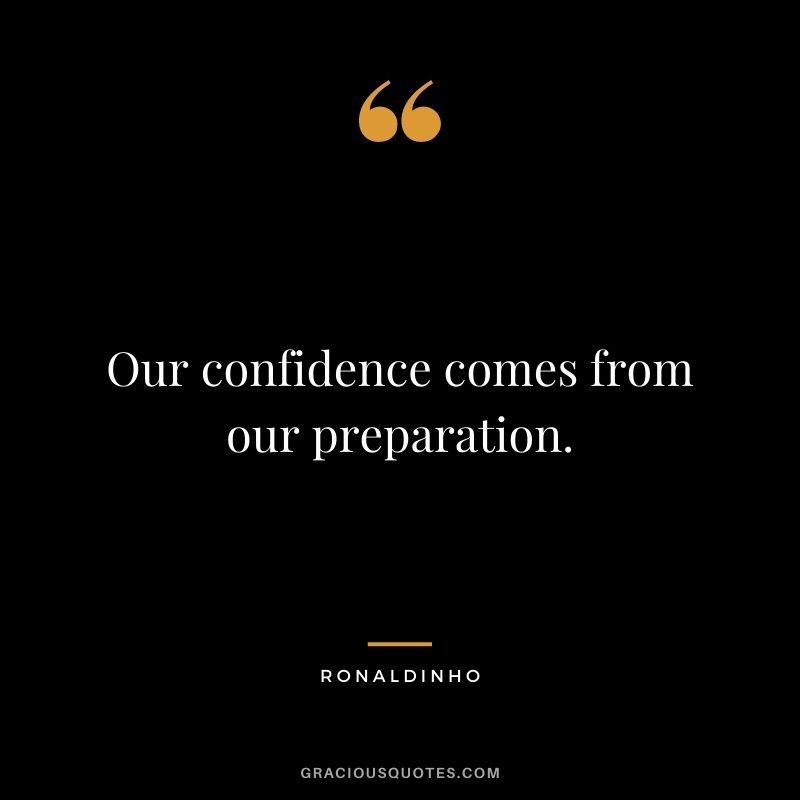 Our confidence comes from our preparation.