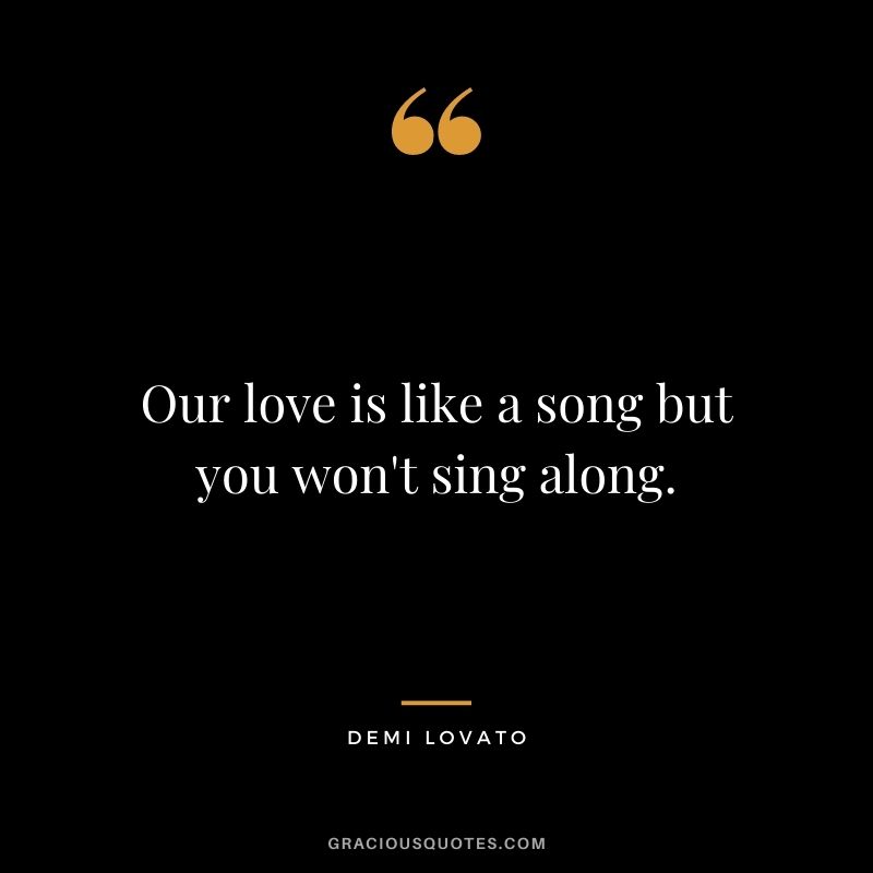 Our love is like a song but you won't sing along.
