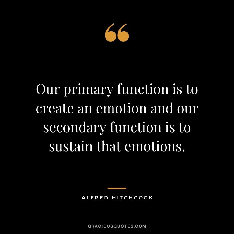 Our primary function is to create an emotion and our secondary function is to sustain that emotions.