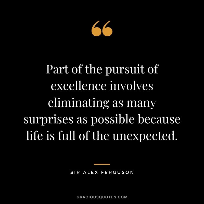 Part of the pursuit of excellence involves eliminating as many surprises as possible because life is full of the unexpected.