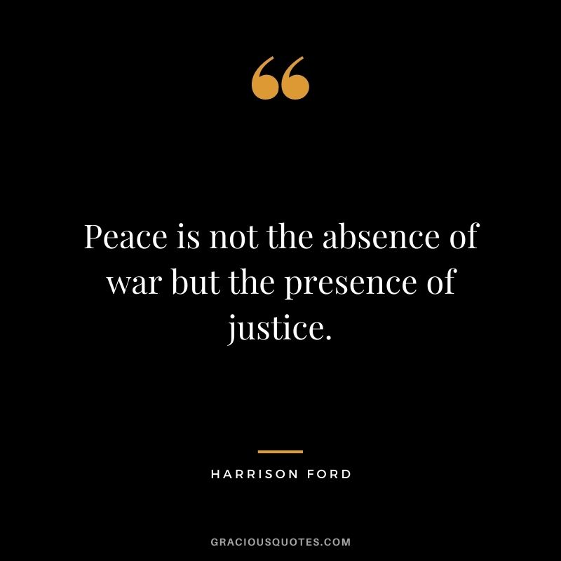 Peace is not the absence of war but the presence of justice.