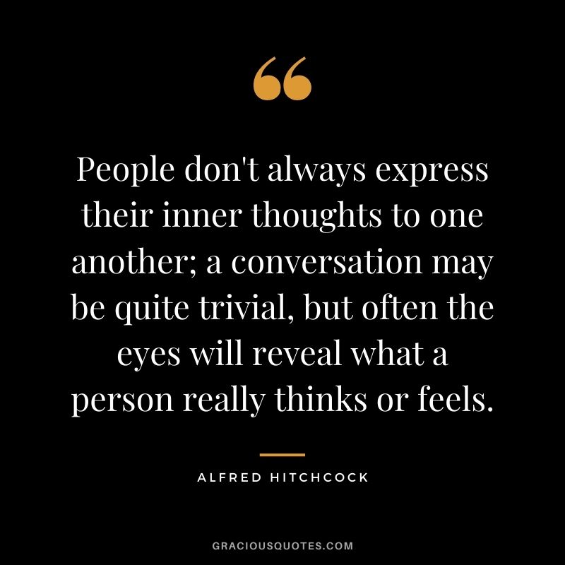 People don't always express their inner thoughts to one another; a conversation may be quite trivial, but often the eyes will reveal what a person really thinks or feels.