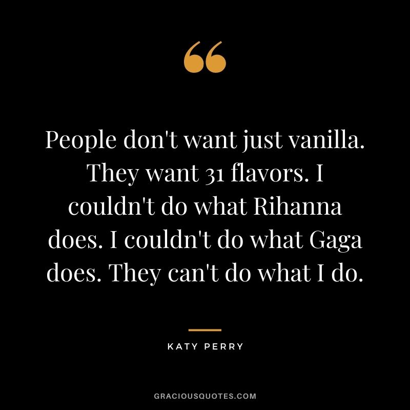 People don't want just vanilla. They want 31 flavors. I couldn't do what Rihanna does. I couldn't do what Gaga does. They can't do what I do.