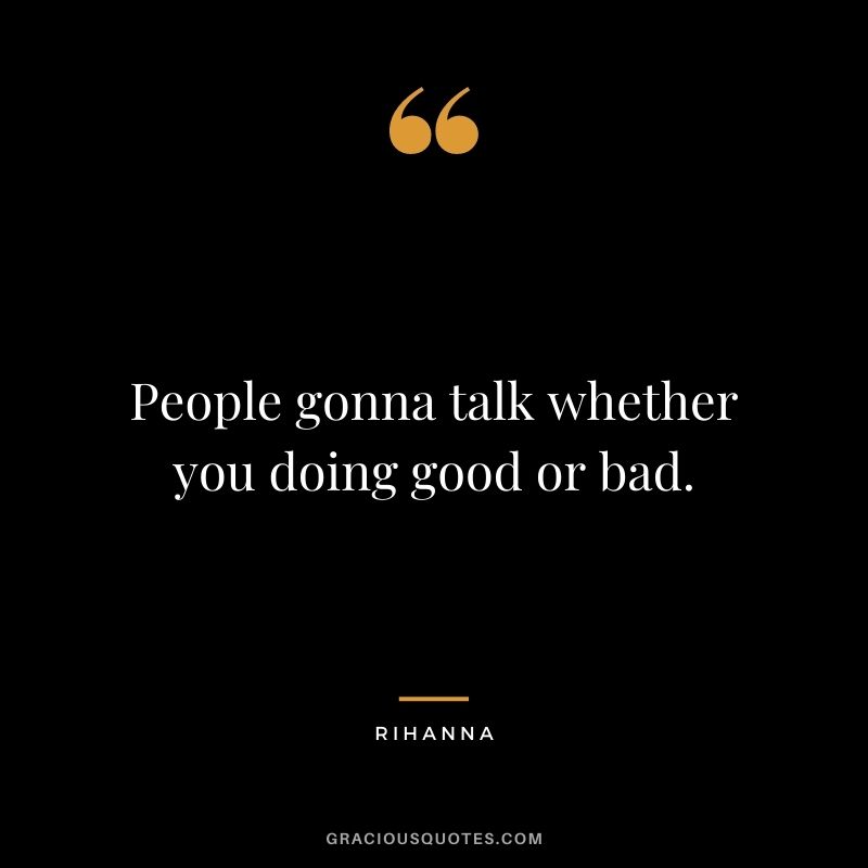 People gonna talk whether you doing good or bad.