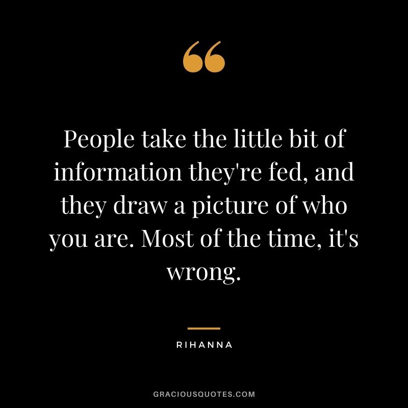 People take the little bit of information they're fed, and they draw a picture of who you are. Most of the time, it's wrong.