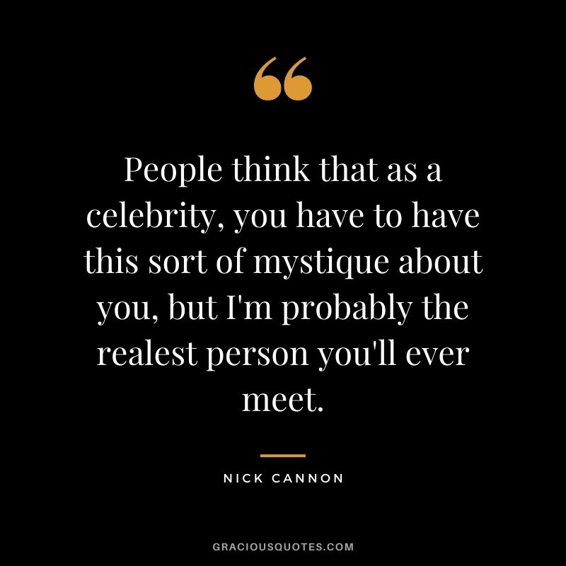 People think that as a celebrity, you have to have this sort of mystique about you, but I'm probably the realest person you'll ever meet.