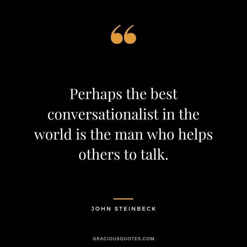 Perhaps the best conversationalist in the world is the man who helps others to talk.
