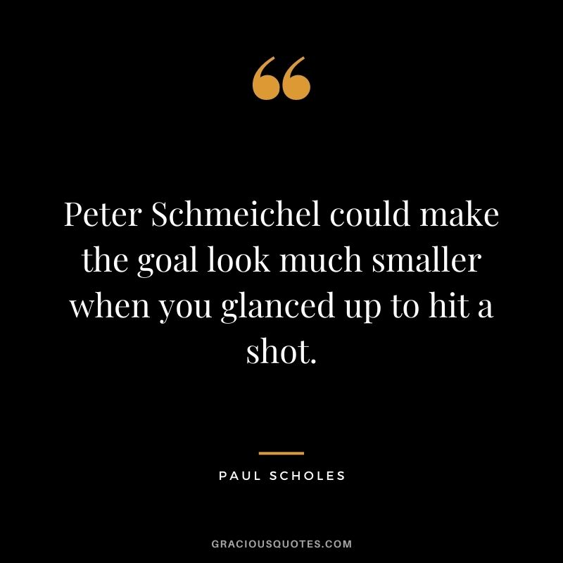 Peter Schmeichel could make the goal look much smaller when you glanced up to hit a shot.
