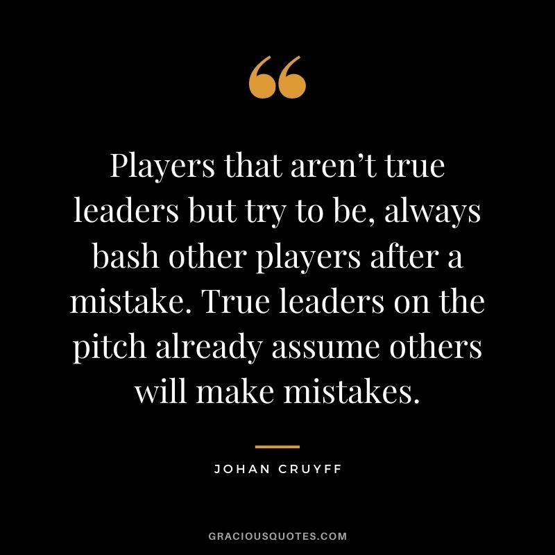 Players that aren’t true leaders but try to be, always bash other players after a mistake. True leaders on the pitch already assume others will make mistakes.