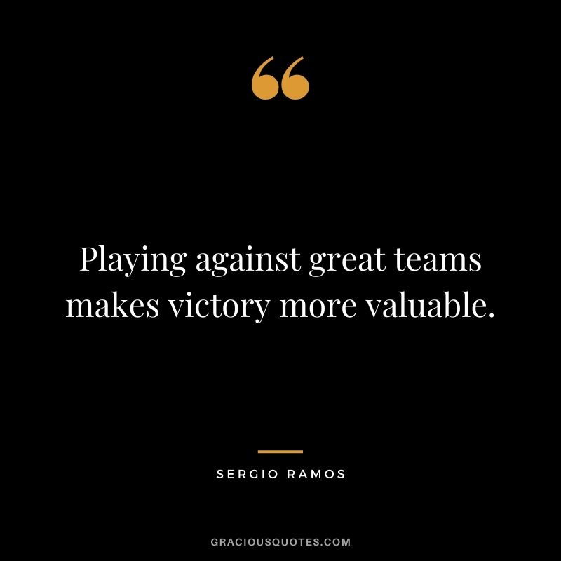 Playing against great teams makes victory more valuable.