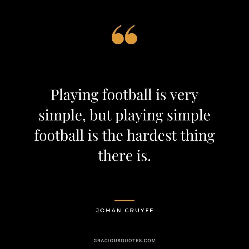 Playing football is very simple, but playing simple football is the hardest thing there is.