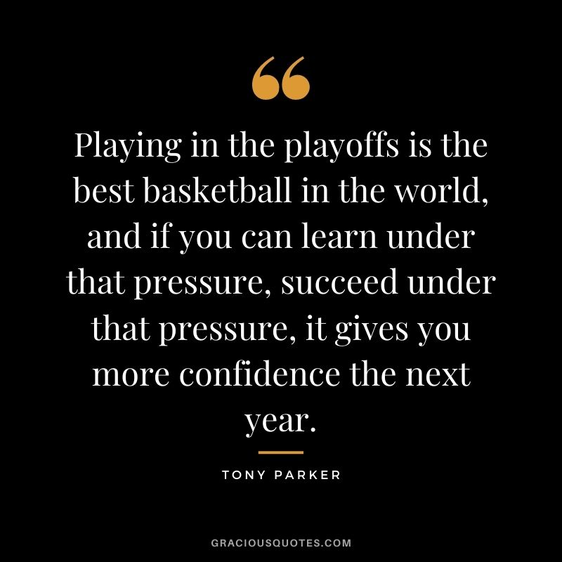 Playing in the playoffs is the best basketball in the world, and if you can learn under that pressure, succeed under that pressure, it gives you more confidence the next year.