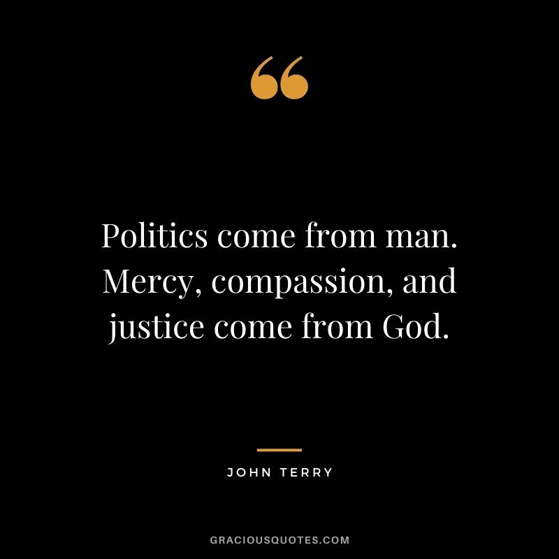 Politics come from man. Mercy, compassion, and justice come from God.